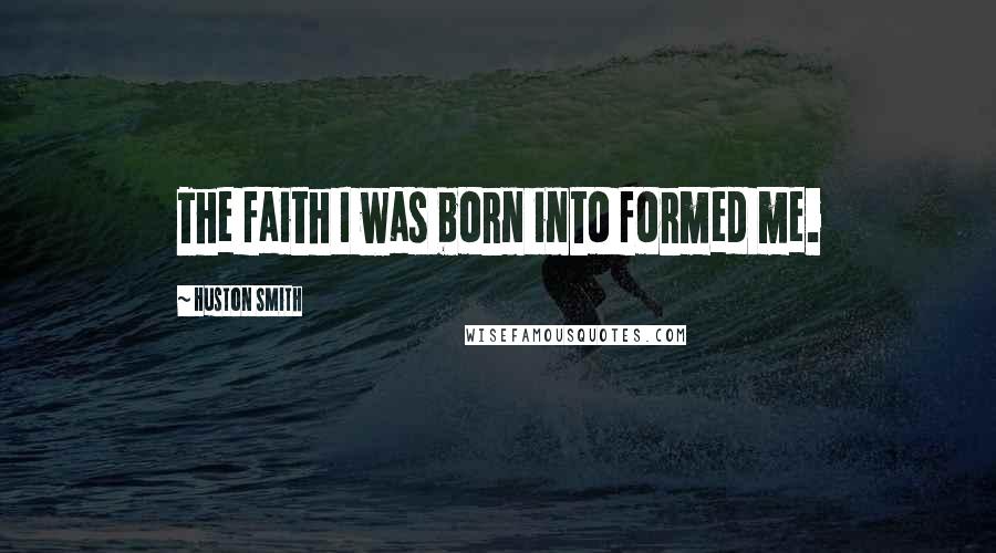 Huston Smith Quotes: The faith I was born into formed me.