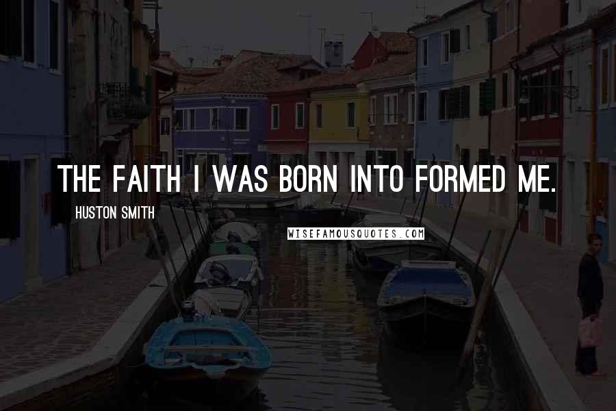 Huston Smith Quotes: The faith I was born into formed me.
