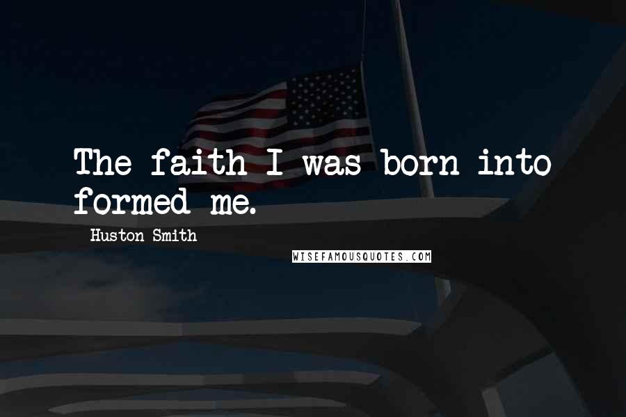 Huston Smith Quotes: The faith I was born into formed me.