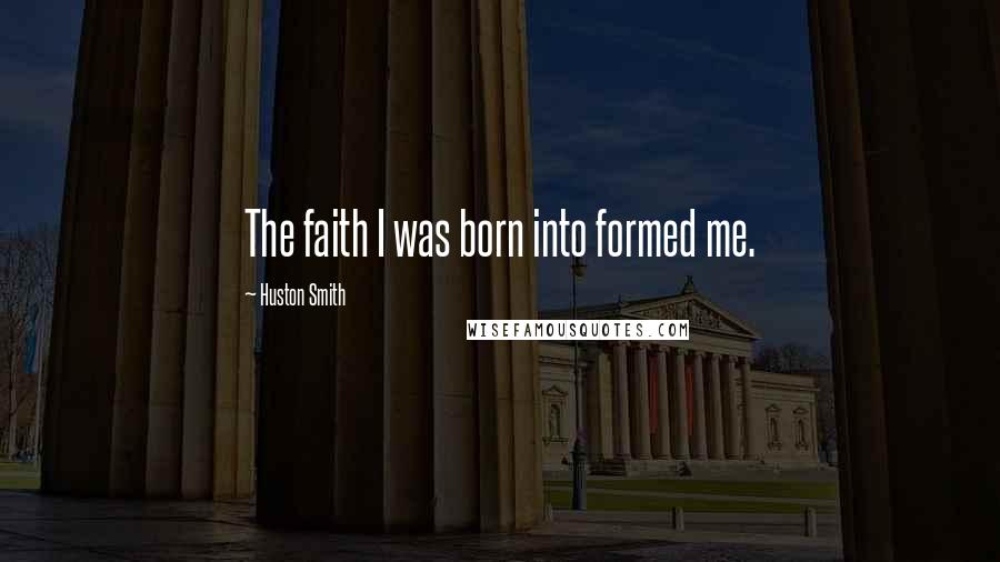 Huston Smith Quotes: The faith I was born into formed me.