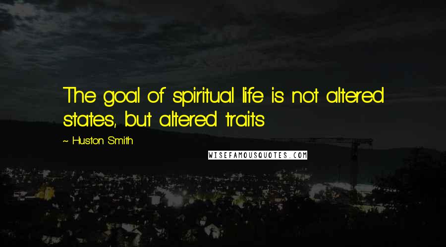 Huston Smith Quotes: The goal of spiritual life is not altered states, but altered traits