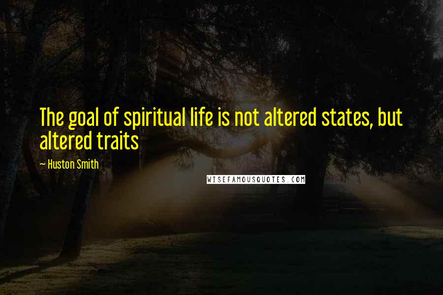 Huston Smith Quotes: The goal of spiritual life is not altered states, but altered traits