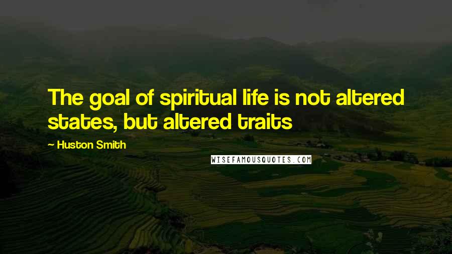 Huston Smith Quotes: The goal of spiritual life is not altered states, but altered traits