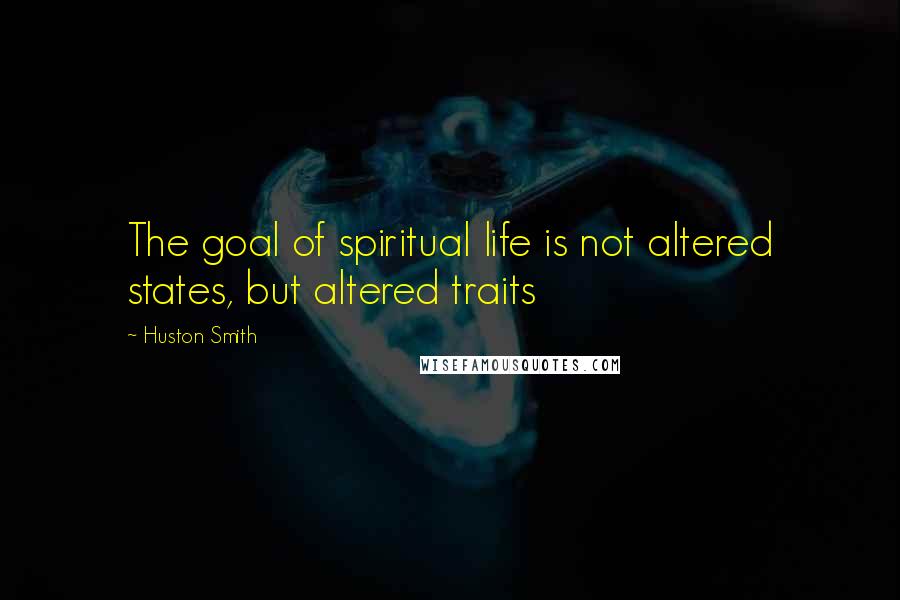 Huston Smith Quotes: The goal of spiritual life is not altered states, but altered traits