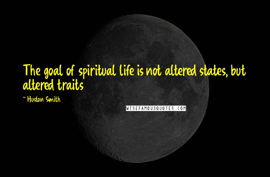 Huston Smith Quotes: The goal of spiritual life is not altered states, but altered traits