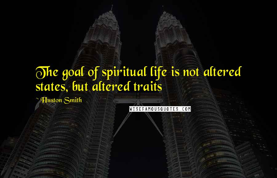 Huston Smith Quotes: The goal of spiritual life is not altered states, but altered traits