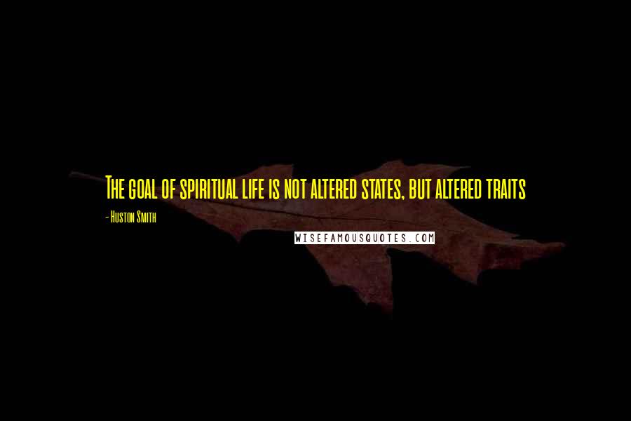 Huston Smith Quotes: The goal of spiritual life is not altered states, but altered traits