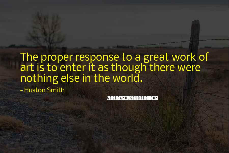 Huston Smith Quotes: The proper response to a great work of art is to enter it as though there were nothing else in the world.