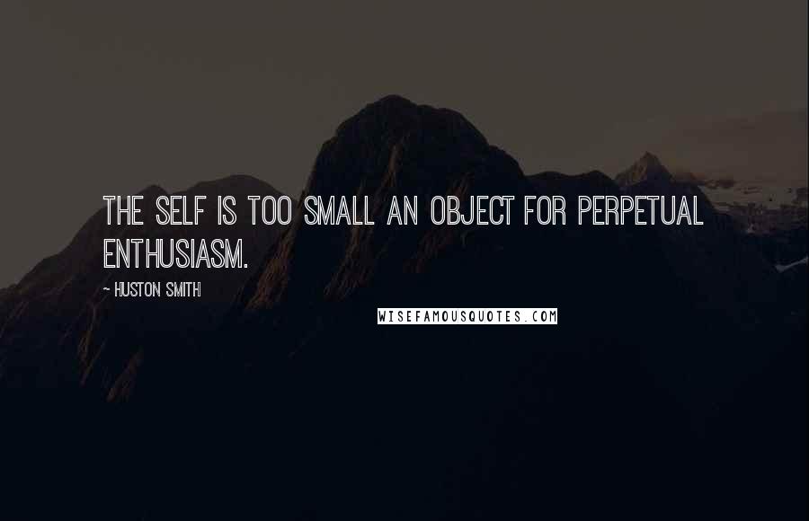 Huston Smith Quotes: The self is too small an object for perpetual enthusiasm.