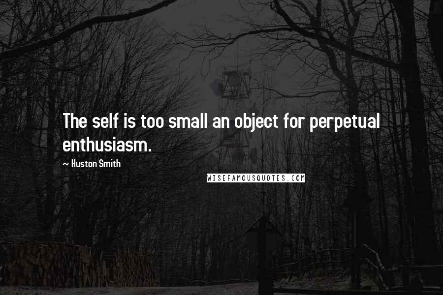 Huston Smith Quotes: The self is too small an object for perpetual enthusiasm.