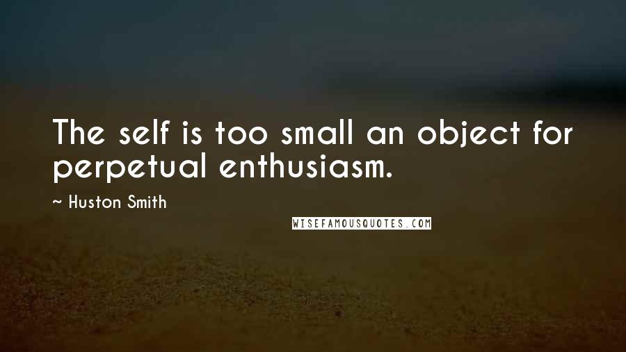 Huston Smith Quotes: The self is too small an object for perpetual enthusiasm.