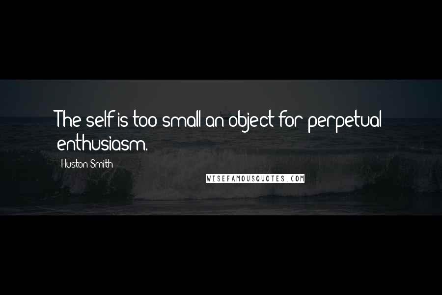 Huston Smith Quotes: The self is too small an object for perpetual enthusiasm.