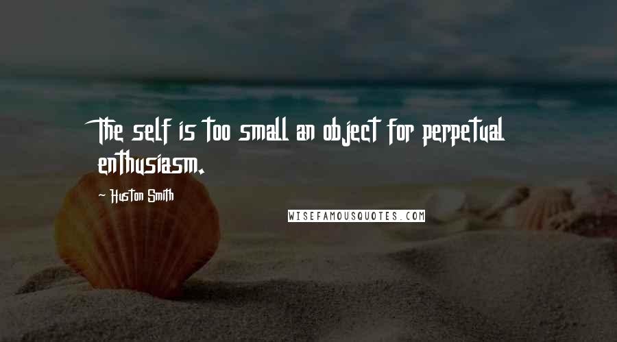 Huston Smith Quotes: The self is too small an object for perpetual enthusiasm.
