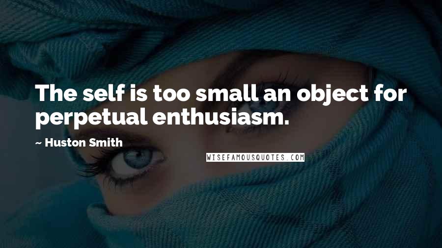 Huston Smith Quotes: The self is too small an object for perpetual enthusiasm.