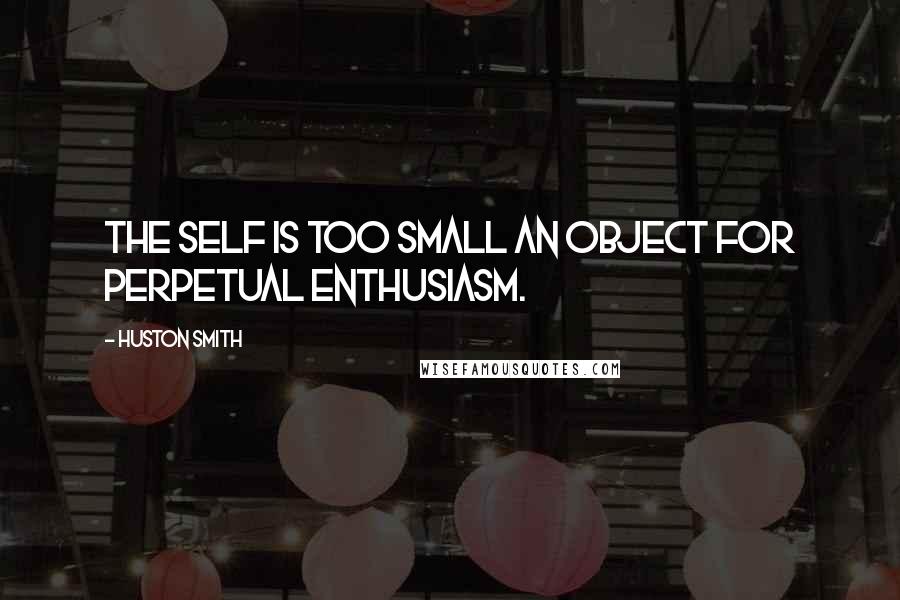 Huston Smith Quotes: The self is too small an object for perpetual enthusiasm.