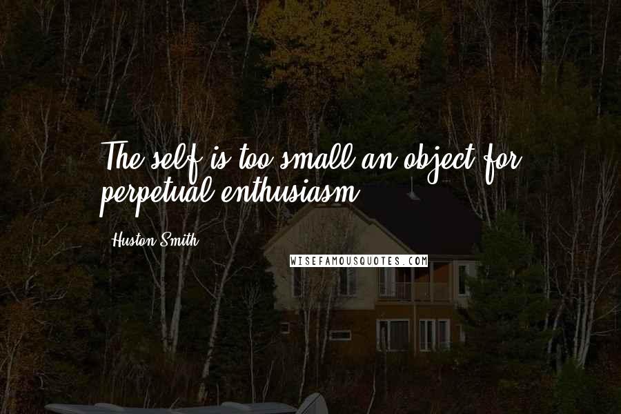 Huston Smith Quotes: The self is too small an object for perpetual enthusiasm.