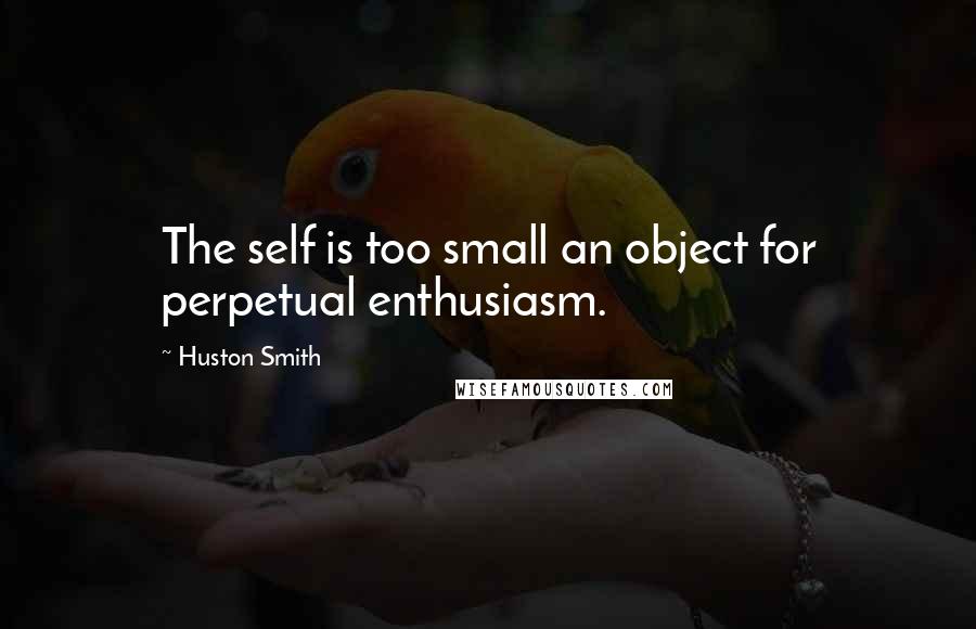 Huston Smith Quotes: The self is too small an object for perpetual enthusiasm.