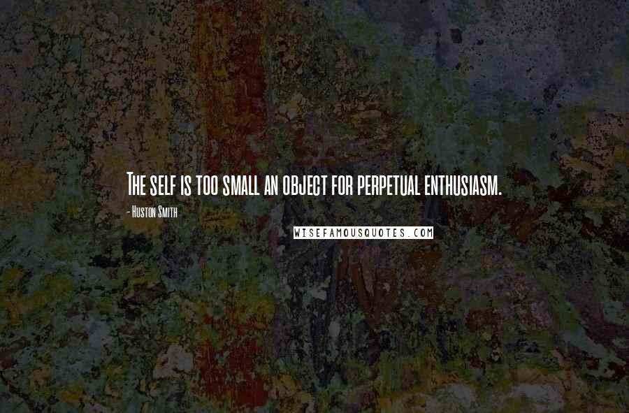 Huston Smith Quotes: The self is too small an object for perpetual enthusiasm.