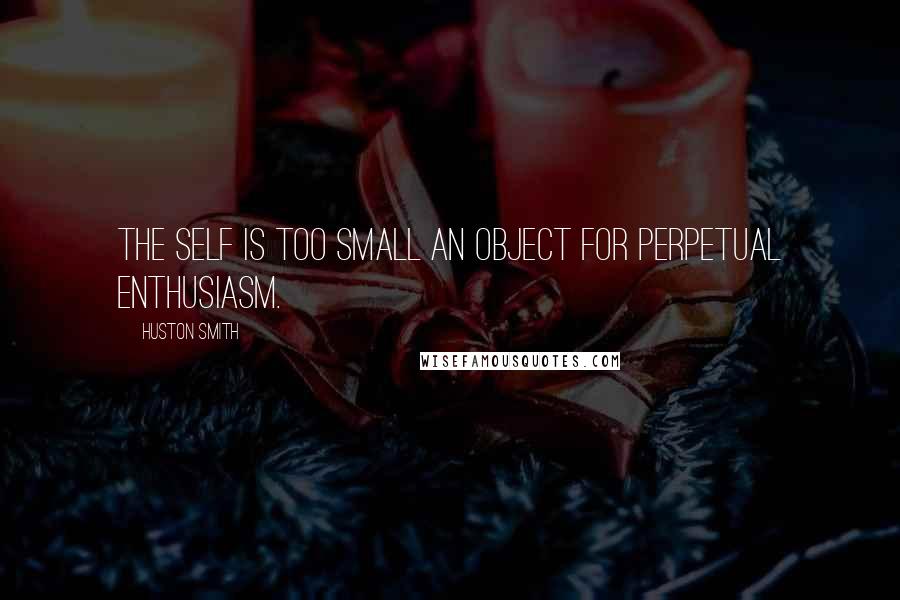 Huston Smith Quotes: The self is too small an object for perpetual enthusiasm.