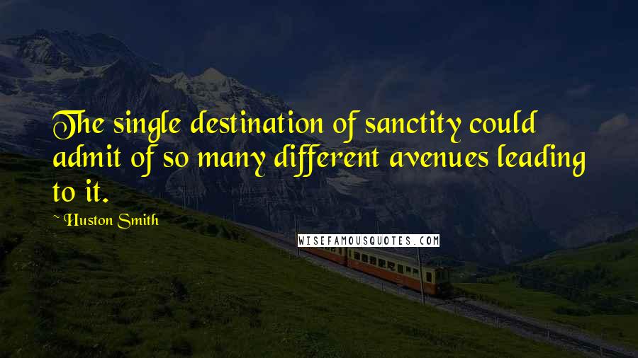 Huston Smith Quotes: The single destination of sanctity could admit of so many different avenues leading to it.