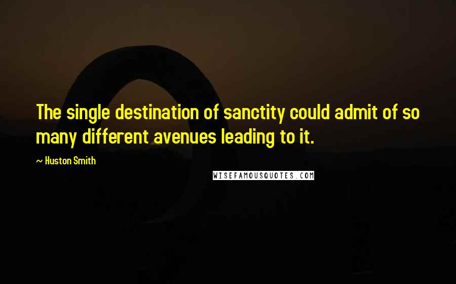 Huston Smith Quotes: The single destination of sanctity could admit of so many different avenues leading to it.