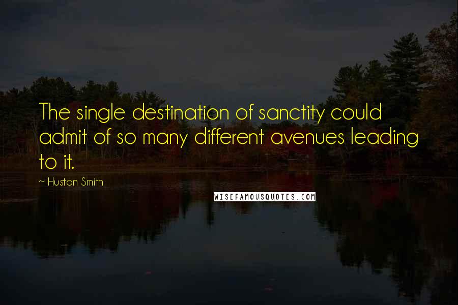 Huston Smith Quotes: The single destination of sanctity could admit of so many different avenues leading to it.