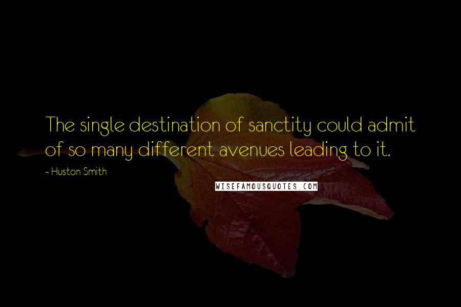 Huston Smith Quotes: The single destination of sanctity could admit of so many different avenues leading to it.