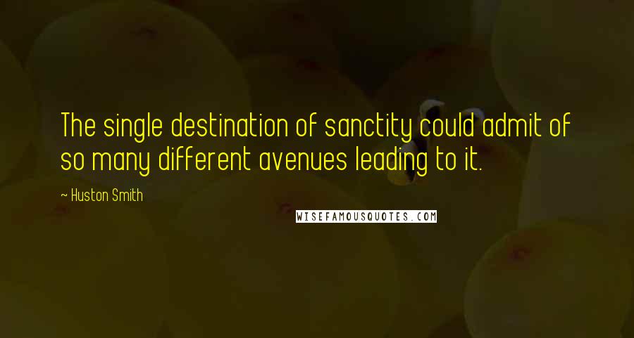 Huston Smith Quotes: The single destination of sanctity could admit of so many different avenues leading to it.