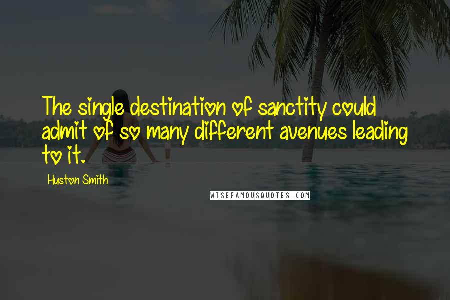 Huston Smith Quotes: The single destination of sanctity could admit of so many different avenues leading to it.