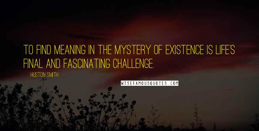 Huston Smith Quotes: To find meaning in the mystery of existence is life's final and fascinating challenge.