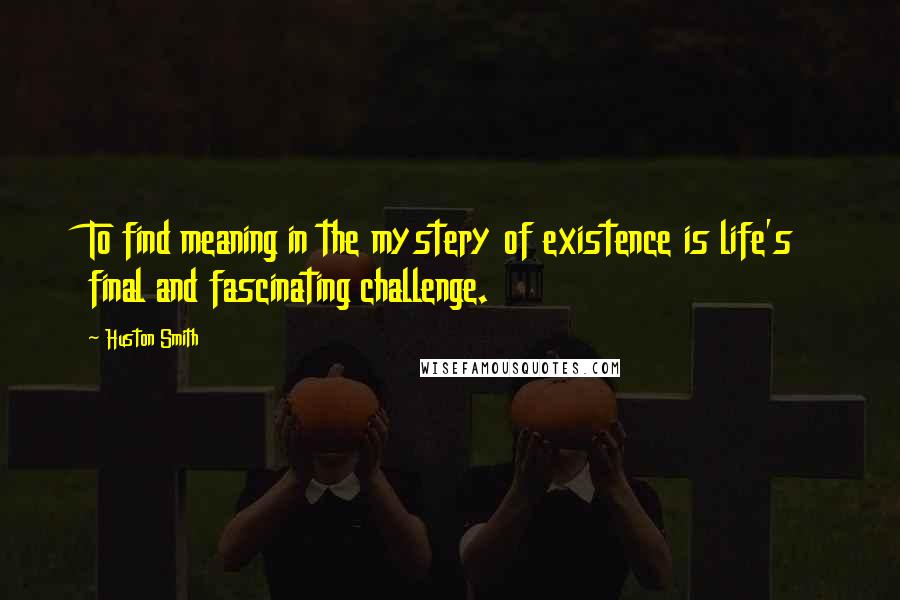 Huston Smith Quotes: To find meaning in the mystery of existence is life's final and fascinating challenge.