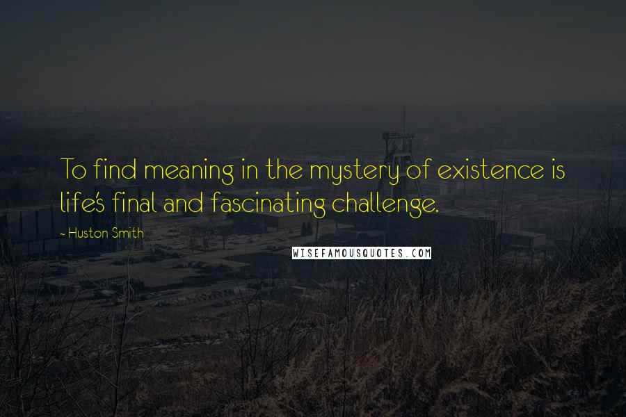 Huston Smith Quotes: To find meaning in the mystery of existence is life's final and fascinating challenge.