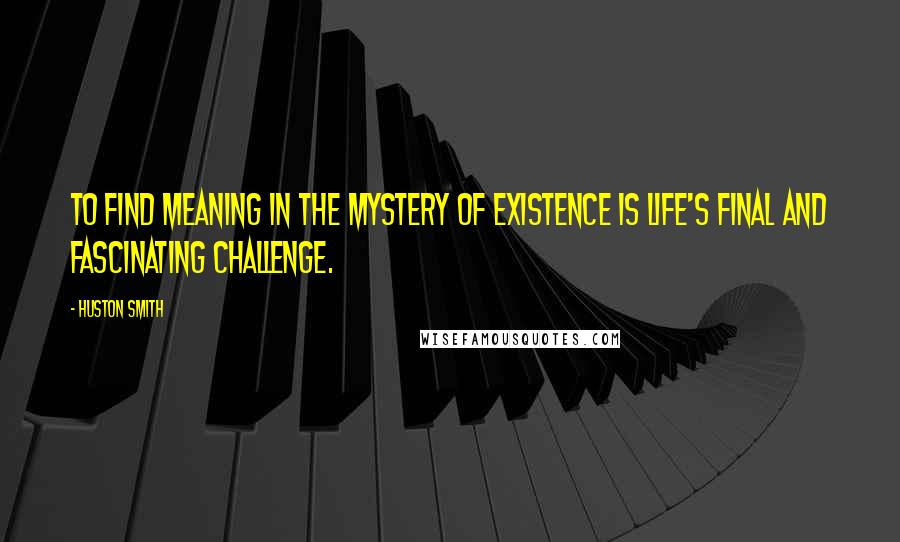 Huston Smith Quotes: To find meaning in the mystery of existence is life's final and fascinating challenge.