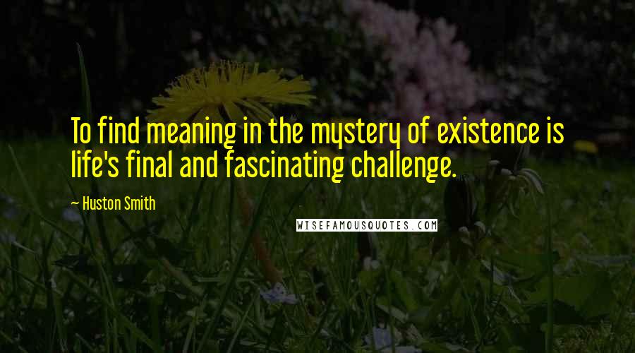 Huston Smith Quotes: To find meaning in the mystery of existence is life's final and fascinating challenge.