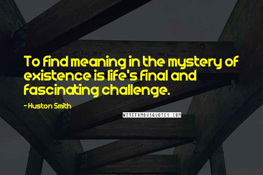 Huston Smith Quotes: To find meaning in the mystery of existence is life's final and fascinating challenge.