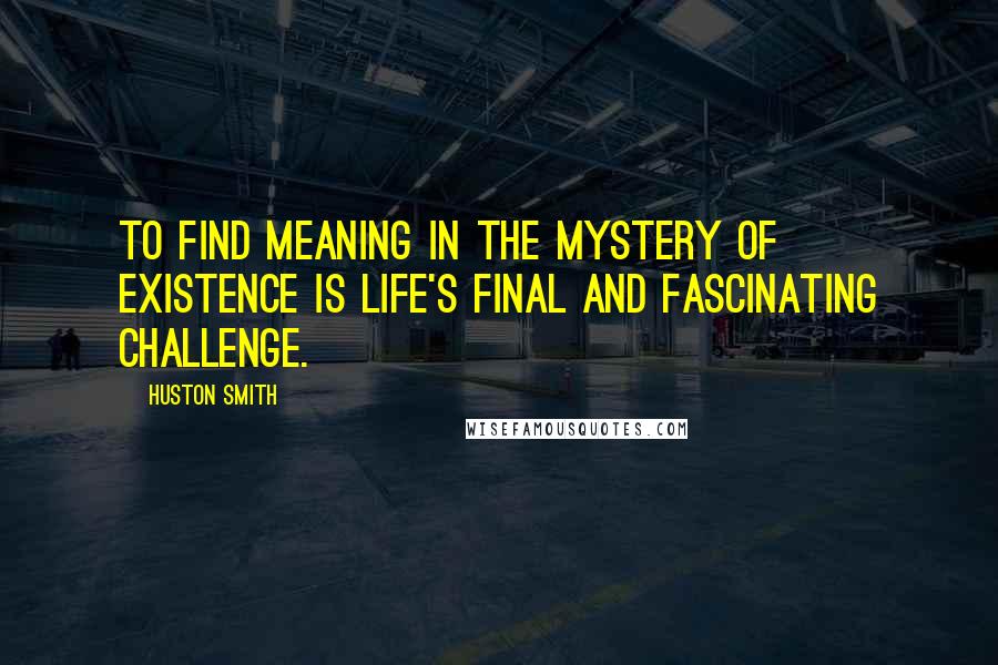 Huston Smith Quotes: To find meaning in the mystery of existence is life's final and fascinating challenge.