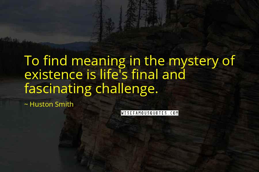 Huston Smith Quotes: To find meaning in the mystery of existence is life's final and fascinating challenge.