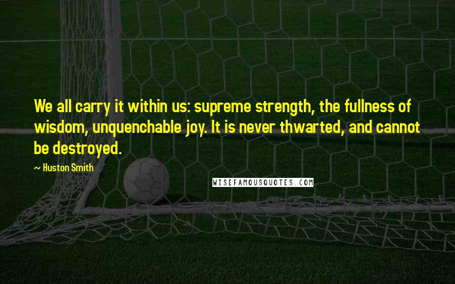 Huston Smith Quotes: We all carry it within us: supreme strength, the fullness of wisdom, unquenchable joy. It is never thwarted, and cannot be destroyed.