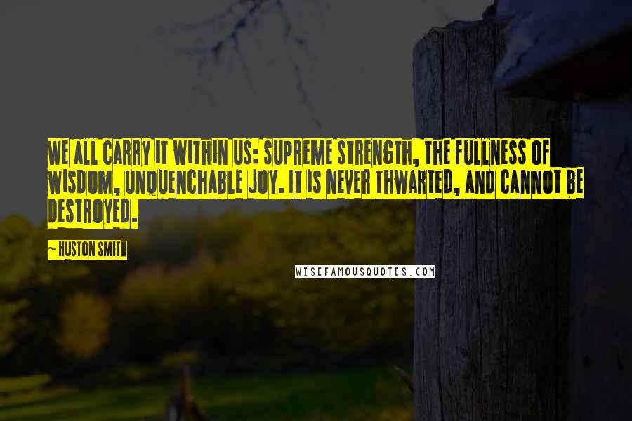 Huston Smith Quotes: We all carry it within us: supreme strength, the fullness of wisdom, unquenchable joy. It is never thwarted, and cannot be destroyed.