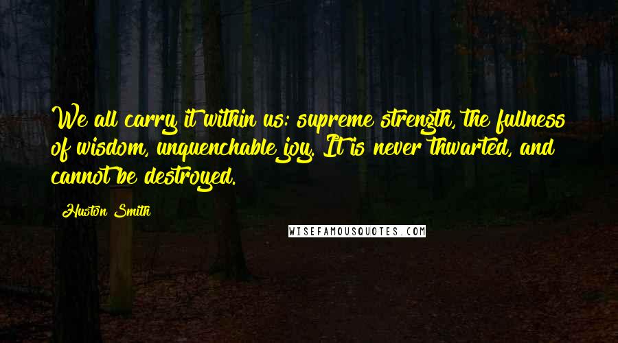 Huston Smith Quotes: We all carry it within us: supreme strength, the fullness of wisdom, unquenchable joy. It is never thwarted, and cannot be destroyed.