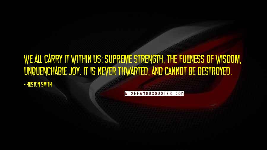 Huston Smith Quotes: We all carry it within us: supreme strength, the fullness of wisdom, unquenchable joy. It is never thwarted, and cannot be destroyed.