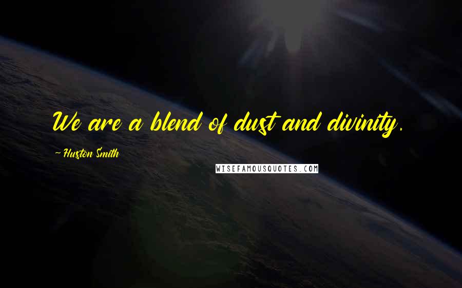 Huston Smith Quotes: We are a blend of dust and divinity.