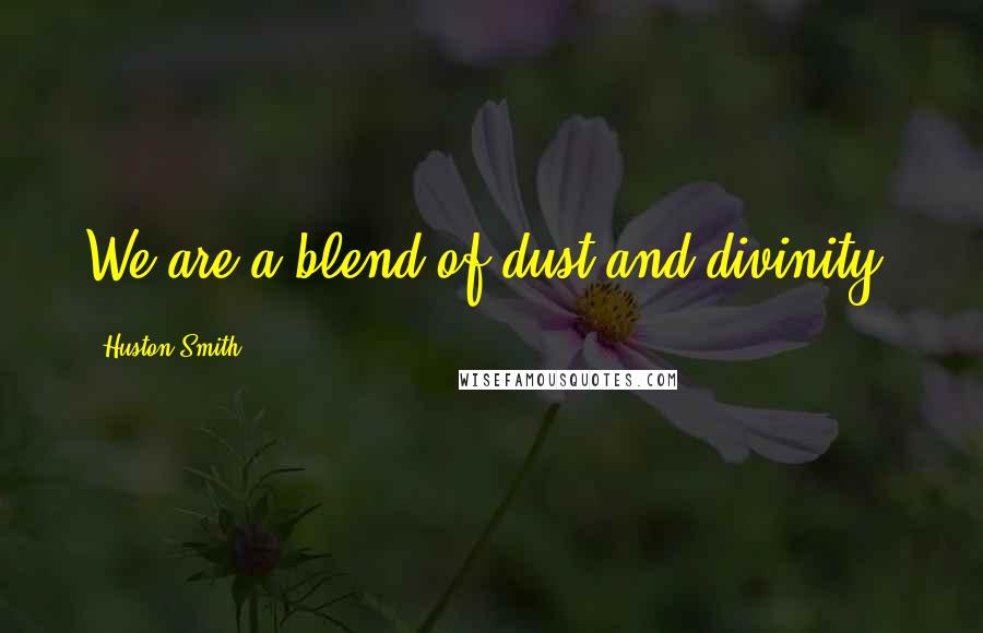 Huston Smith Quotes: We are a blend of dust and divinity.