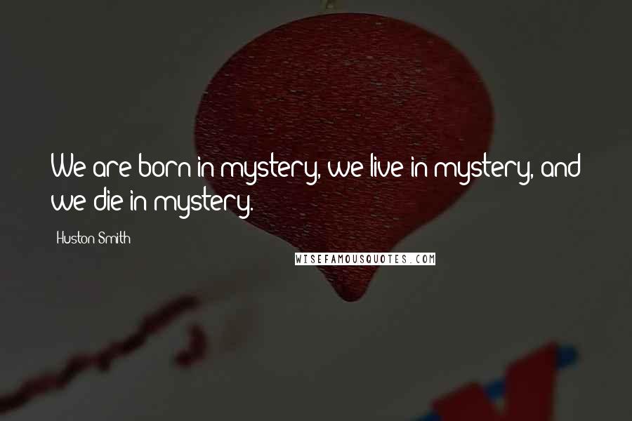 Huston Smith Quotes: We are born in mystery, we live in mystery, and we die in mystery.