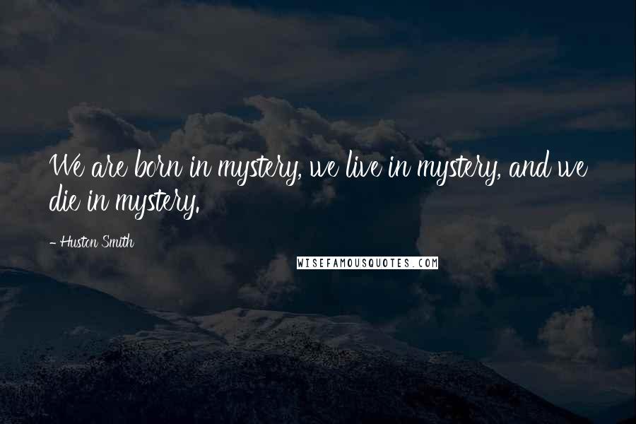 Huston Smith Quotes: We are born in mystery, we live in mystery, and we die in mystery.