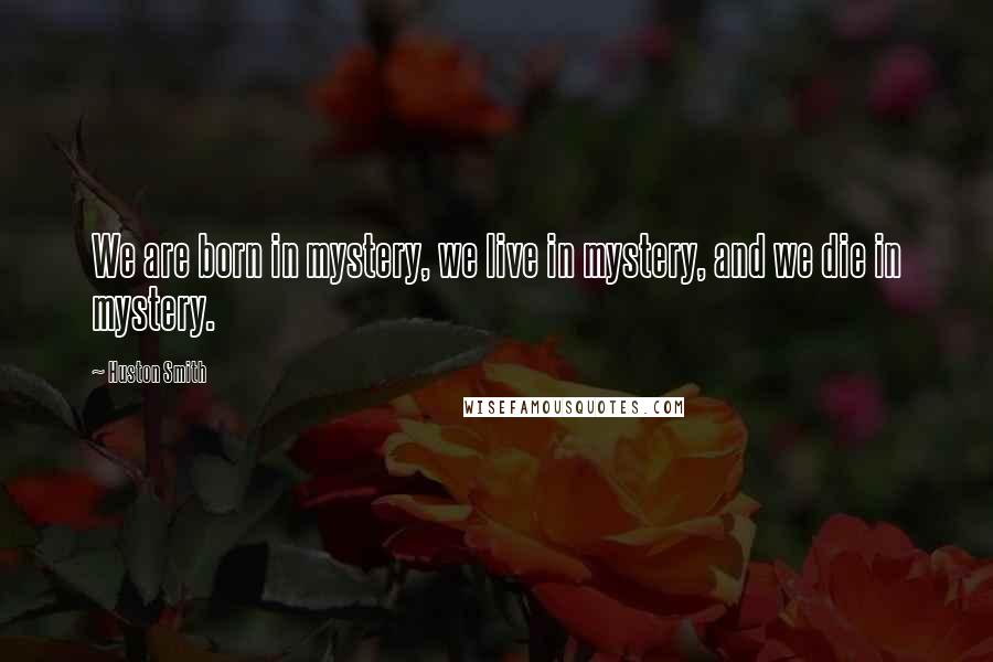 Huston Smith Quotes: We are born in mystery, we live in mystery, and we die in mystery.