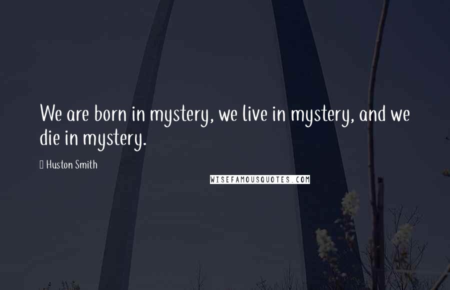 Huston Smith Quotes: We are born in mystery, we live in mystery, and we die in mystery.