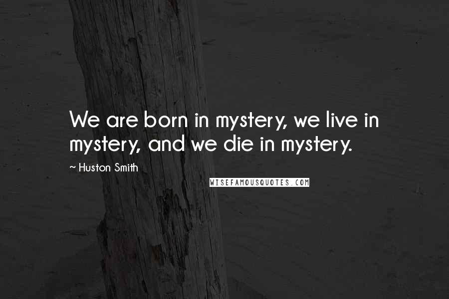 Huston Smith Quotes: We are born in mystery, we live in mystery, and we die in mystery.