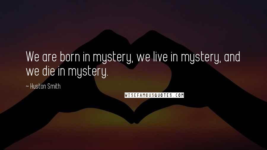 Huston Smith Quotes: We are born in mystery, we live in mystery, and we die in mystery.