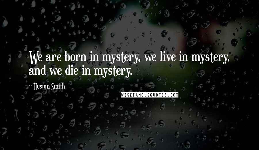 Huston Smith Quotes: We are born in mystery, we live in mystery, and we die in mystery.